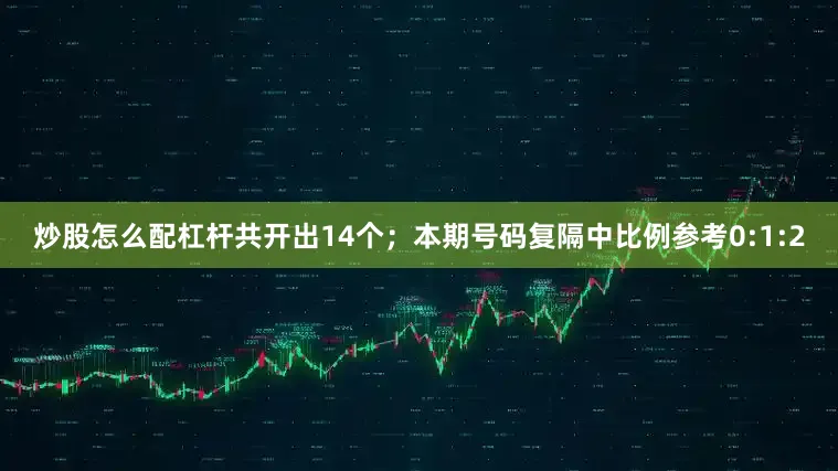 炒股怎么配杠杆共开出14个；　　本期号码复隔中比例参考0:1:2