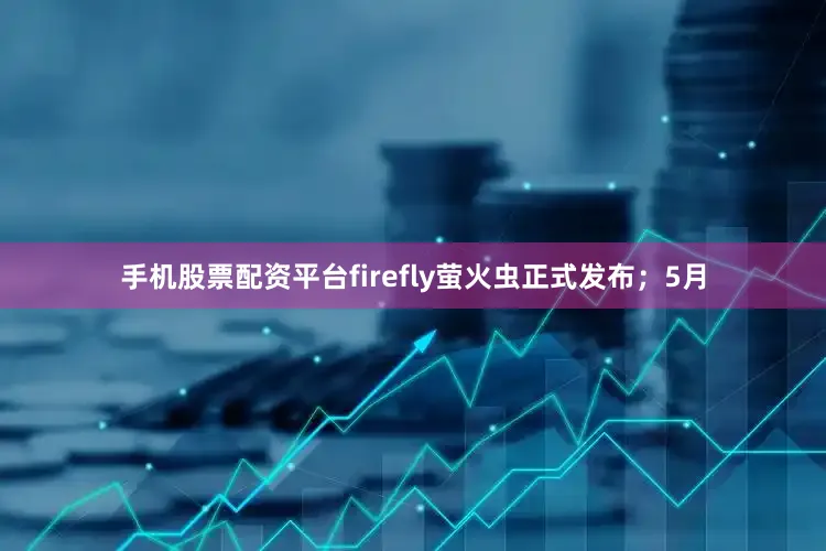 手机股票配资平台firefly萤火虫正式发布；5月