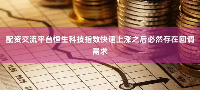 配资交流平台恒生科技指数快速上涨之后必然存在回调需求