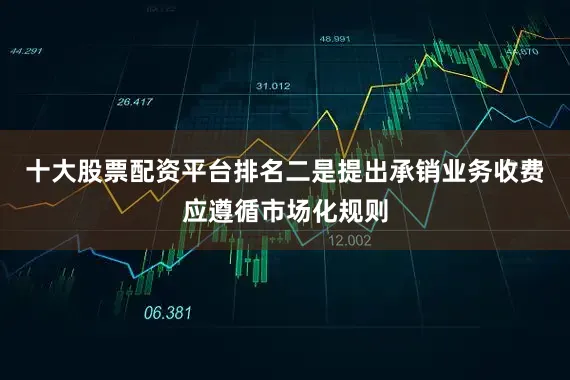 十大股票配资平台排名二是提出承销业务收费应遵循市场化规则