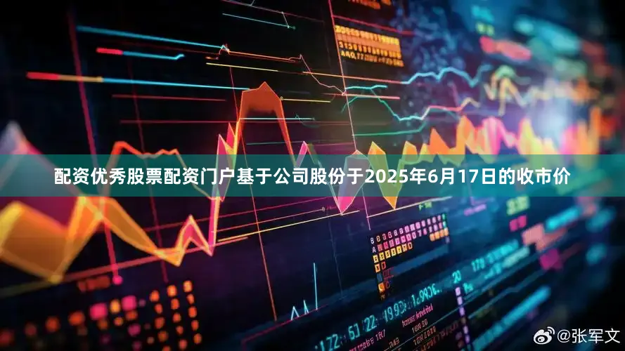 配资优秀股票配资门户基于公司股份于2025年6月17日的收市价