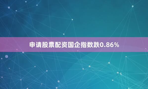 申请股票配资国企指数跌0.86%