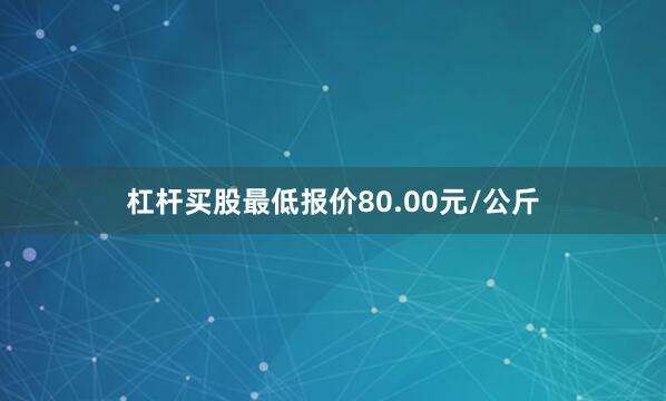杠杆买股最低报价80.00元/公斤