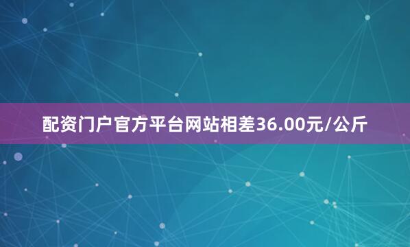 配资门户官方平台网站相差36.00元/公斤