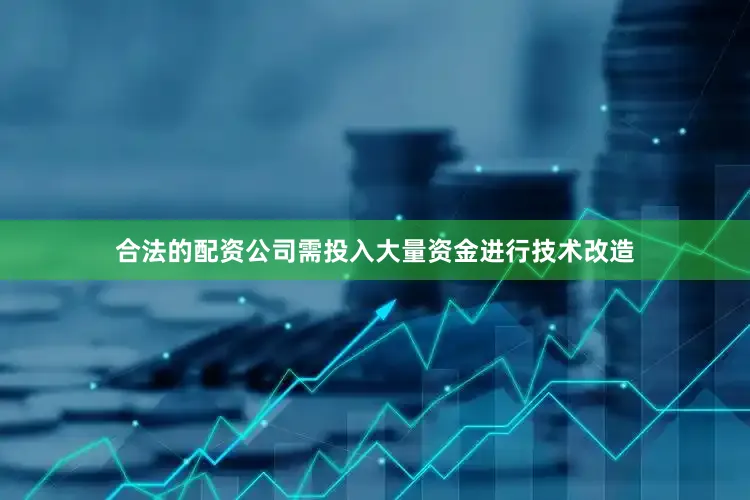 合法的配资公司需投入大量资金进行技术改造