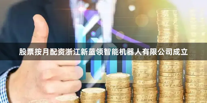 股票按月配资浙江新蓝领智能机器人有限公司成立