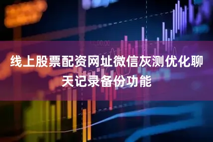 线上股票配资网址微信灰测优化聊天记录备份功能