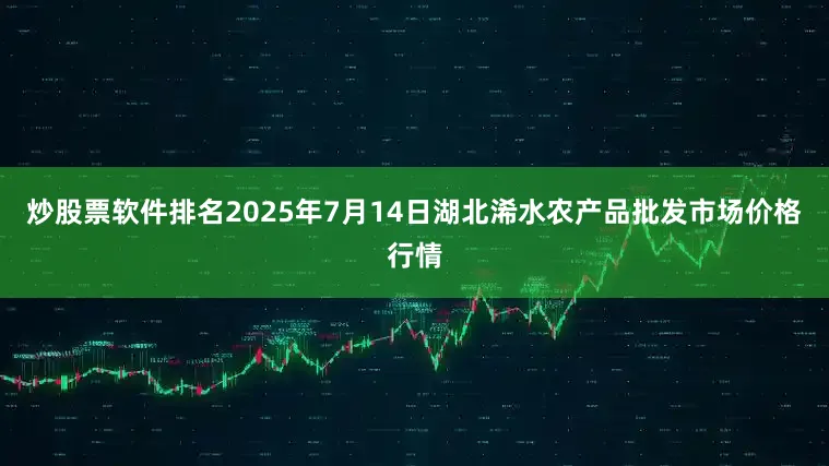 炒股票软件排名2025年7月14日湖北浠水农产品批发市场价格行情