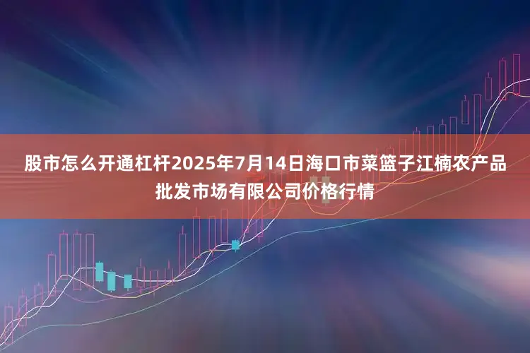股市怎么开通杠杆2025年7月14日海口市菜篮子江楠农产品批发市场有限公司价格行情