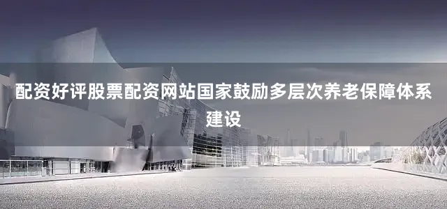 配资好评股票配资网站国家鼓励多层次养老保障体系建设