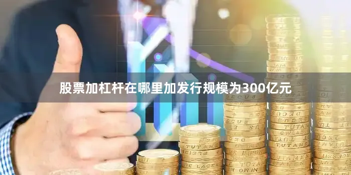 股票加杠杆在哪里加发行规模为300亿元