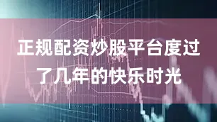 正规配资炒股平台度过了几年的快乐时光