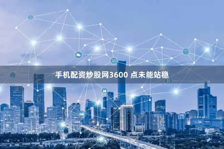 手机配资炒股网3600 点未能站稳