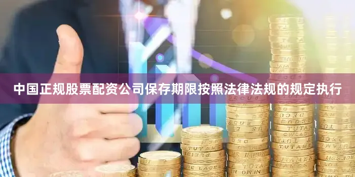 中国正规股票配资公司保存期限按照法律法规的规定执行