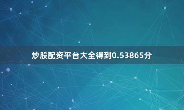 炒股配资平台大全得到0.53865分